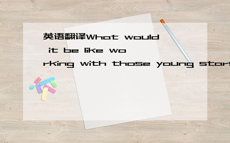 英语翻译What would it be like working with those young stars?