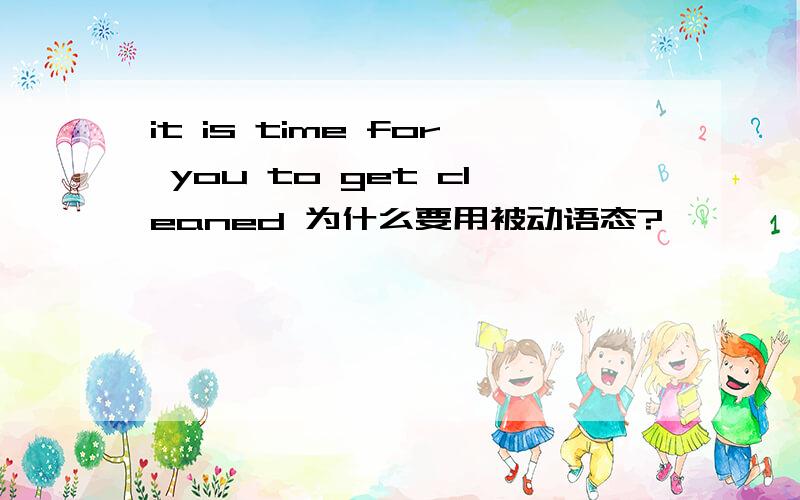 it is time for you to get cleaned 为什么要用被动语态?