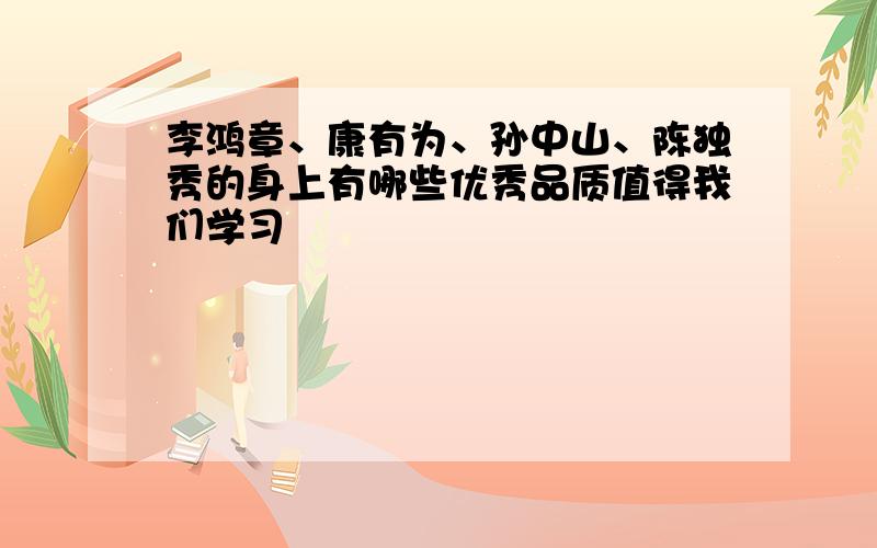 李鸿章、康有为、孙中山、陈独秀的身上有哪些优秀品质值得我们学习