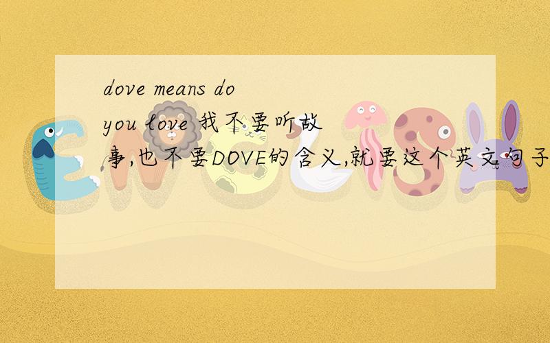 dove means do you love 我不要听故事,也不要DOVE的含义,就要这个英文句子的翻译,