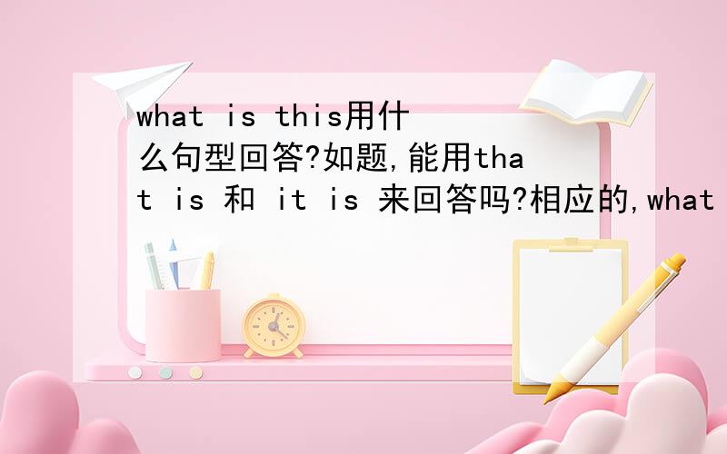 what is this用什么句型回答?如题,能用that is 和 it is 来回答吗?相应的,what is that能用this\it        what is it能用this\that     来回答吗?