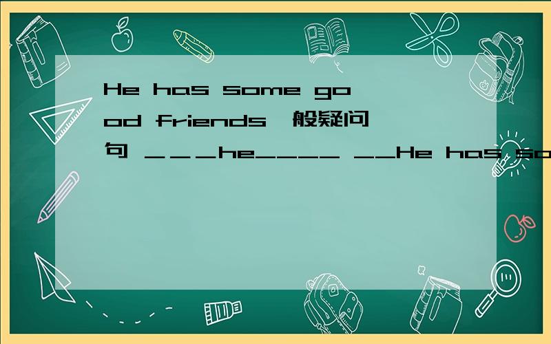 He has some good friends一般疑问句 ＿＿＿he____ __He has some good friends一般疑问句＿＿＿he____ ____good friend