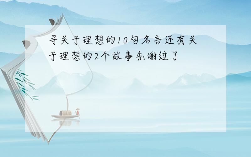 寻关于理想的10句名言还有关于理想的2个故事先谢过了