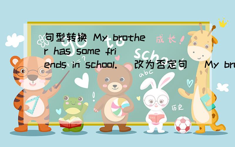 句型转换 My brother has some friends in school.( 改为否定句 ）My brother ____ ____ ____ friends inMy brother ____ ____ ____ friends in school.