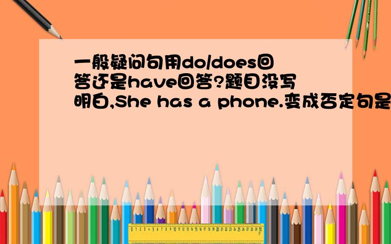 一般疑问句用do/does回答还是have回答?题目没写明白,She has a phone.变成否定句是She has not a phone还是She doesn't have a phone?如果都可以,那有什么区别吗?是不是have not 和be+not都可以吗？还是只能是be+n