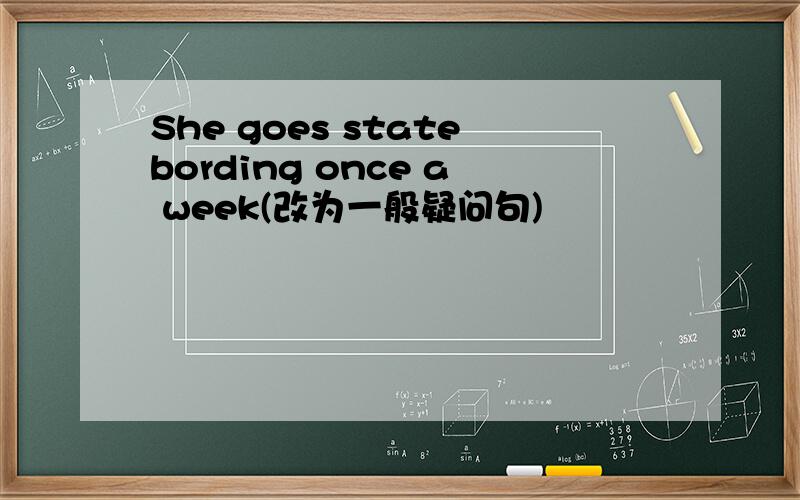 She goes statebording once a week(改为一般疑问句)