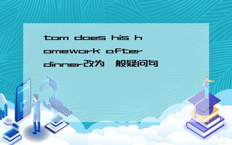 tom does his homework after dinner改为一般疑问句