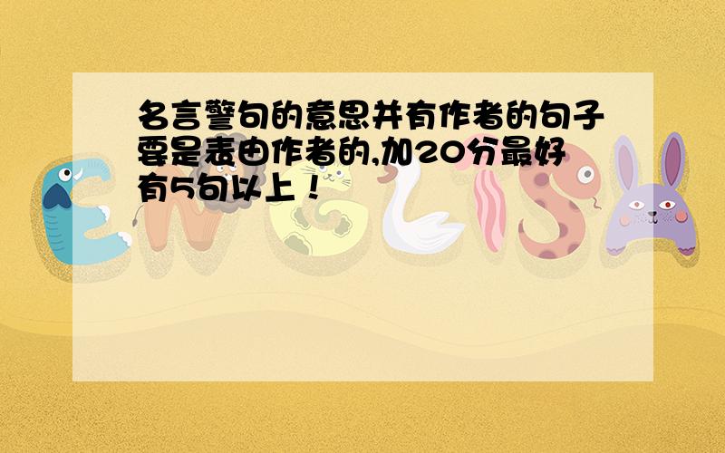 名言警句的意思并有作者的句子要是表由作者的,加20分最好有5句以上！