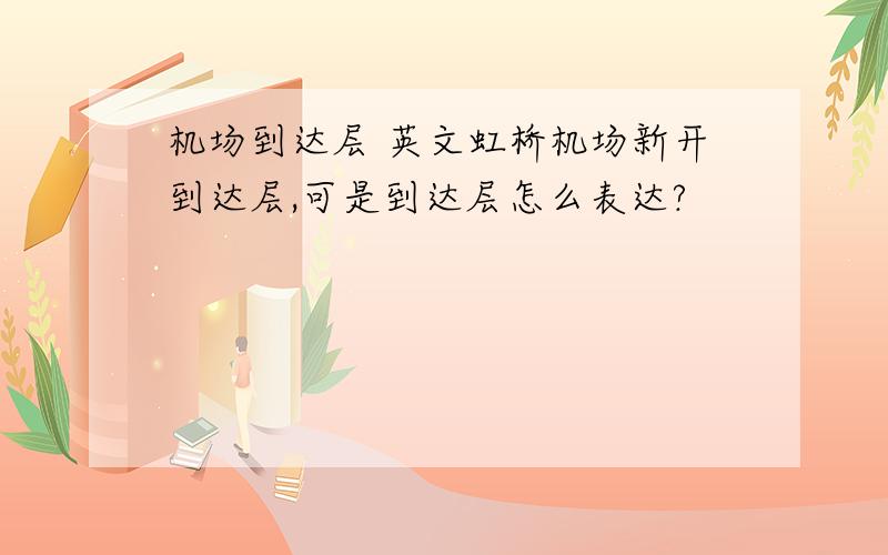 机场到达层 英文虹桥机场新开到达层,可是到达层怎么表达?