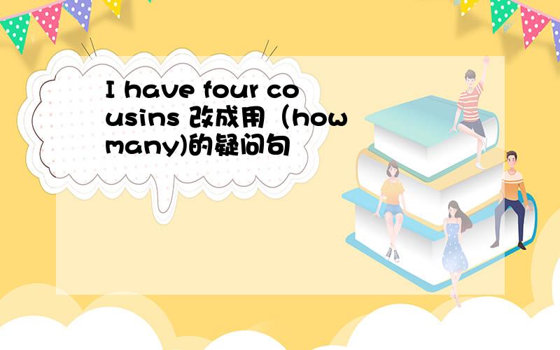 I have four cousins 改成用（how many)的疑问句