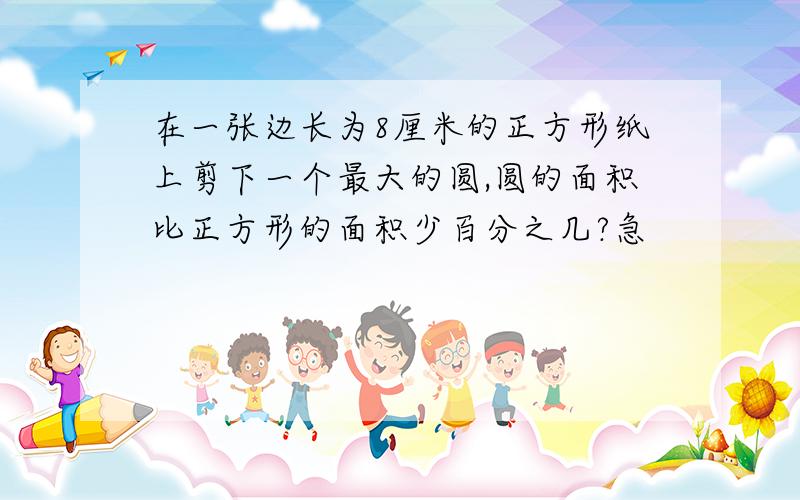 在一张边长为8厘米的正方形纸上剪下一个最大的圆,圆的面积比正方形的面积少百分之几?急