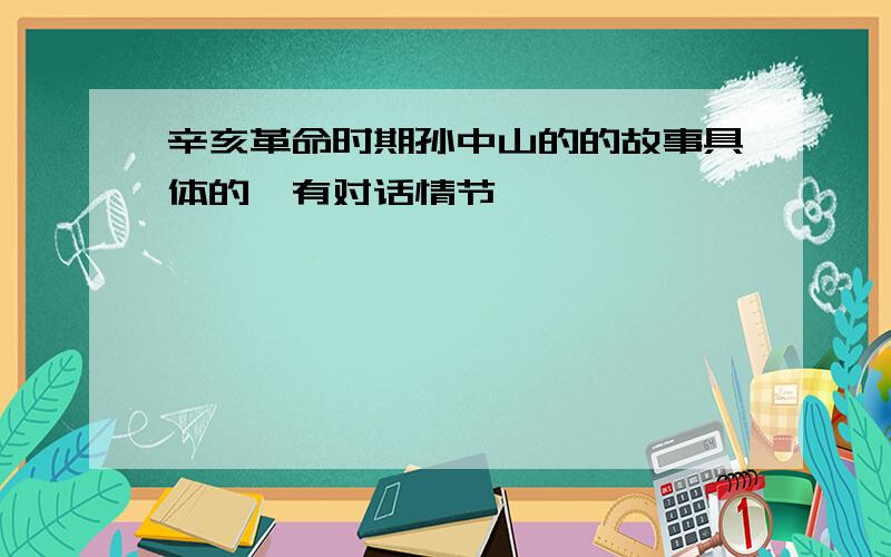 辛亥革命时期孙中山的的故事具体的,有对话情节