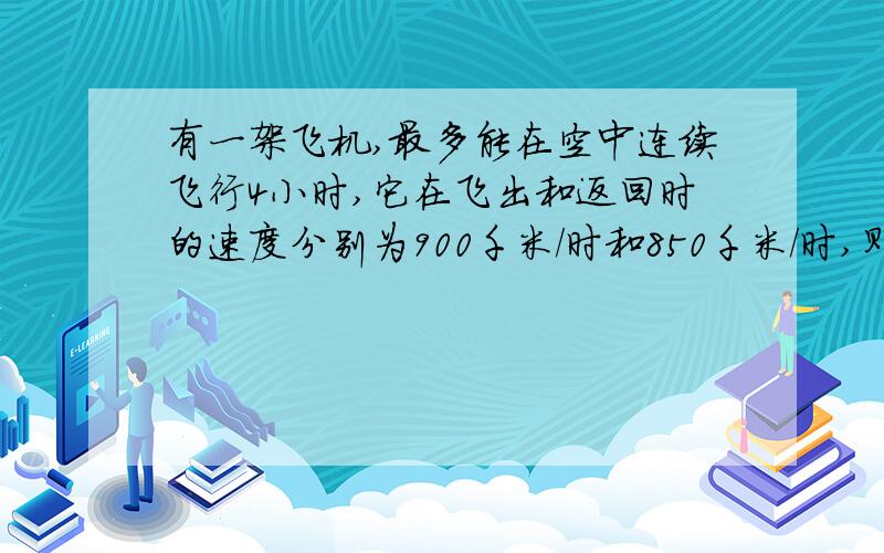 有一架飞机,最多能在空中连续飞行4小时,它在飞出和返回时的速度分别为900千米/时和850千米/时,则这架飞有一架飞机,最多能在空中连续飞行4小时,它在飞出和返回时的速度分别为950千米/时和