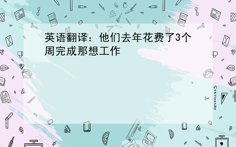 英语翻译：他们去年花费了3个周完成那想工作