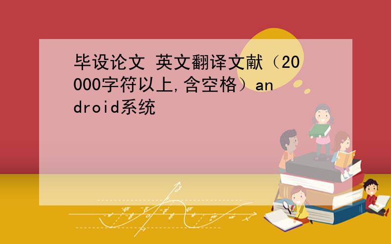 毕设论文 英文翻译文献（20000字符以上,含空格）android系统