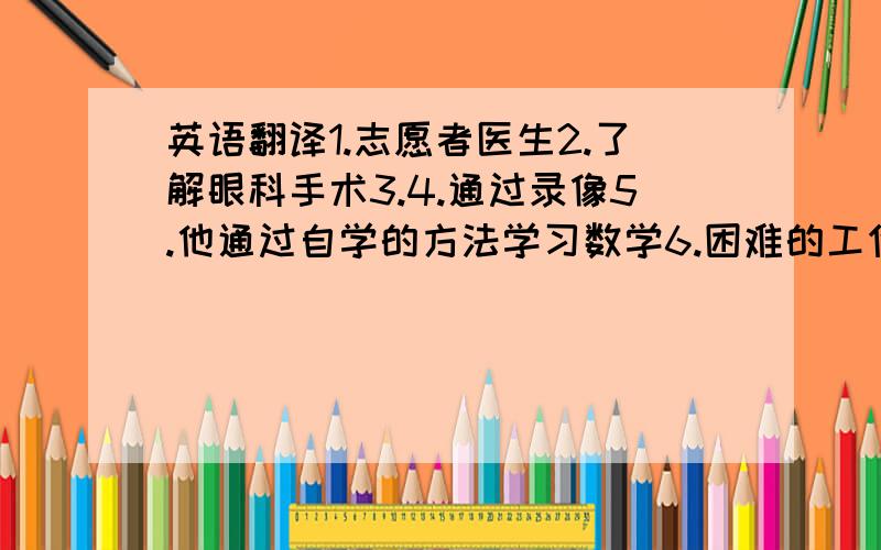 英语翻译1.志愿者医生2.了解眼科手术3.4.通过录像5.他通过自学的方法学习数学6.困难的工作7.需要快速的工作8.如此重要的科学9.一定对你的帮助非常感激10.帮人们重见光明11.为记得这么多单