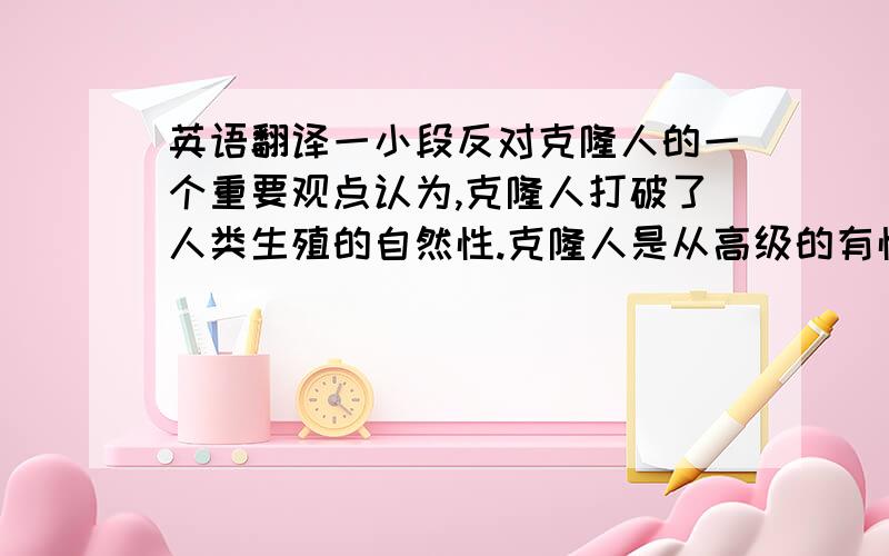 英语翻译一小段反对克隆人的一个重要观点认为,克隆人打破了人类生殖的自然性.克隆人是从高级的有性繁殖退回到低级的无性繁殖,这明显有悖于生物进化的规律.有性生殖不断有新的基因组