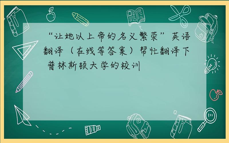 “让她以上帝的名义繁荣”英语翻译（在线等答案）帮忙翻译下 普林斯顿大学的校训