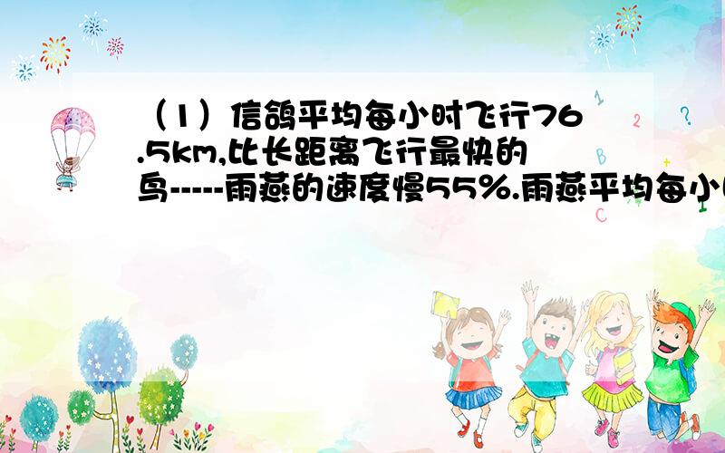 （1）信鸽平均每小时飞行76.5km,比长距离飞行最快的鸟-----雨燕的速度慢55％.雨燕平均每小时可飞行多少千米?