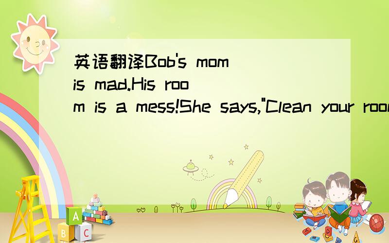 英语翻译Bob's mom is mad.His room is a mess!She says,