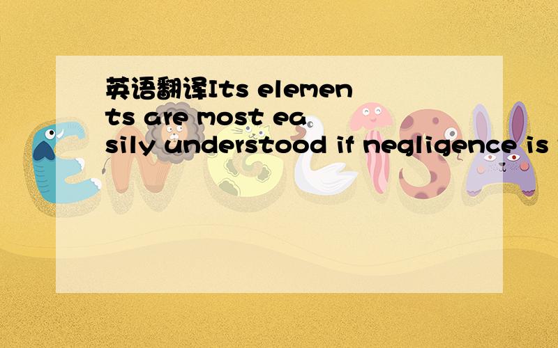 英语翻译Its elements are most easily understood if negligence is thought of as conduct breaches a （standard of care ）（谨慎的标准）deemed by the law as necessary to protect others from unreasonable risks of harm.句子比较长,请哪