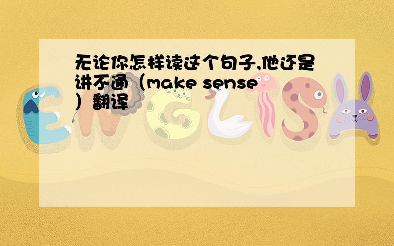 无论你怎样读这个句子,他还是讲不通（make sense）翻译