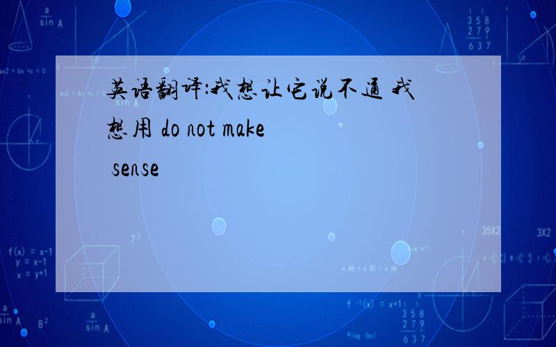 英语翻译:我想让它说不通 我想用 do not make sense