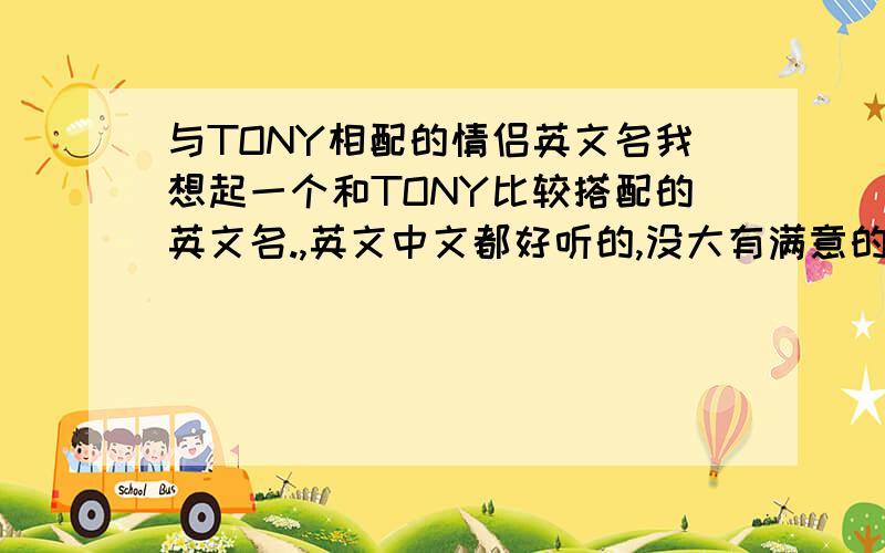 与TONY相配的情侣英文名我想起一个和TONY比较搭配的英文名.,英文中文都好听的,没大有满意的啊、我想和男朋友匹配一点。不想写中文那么唐突。所以，想用英文名，