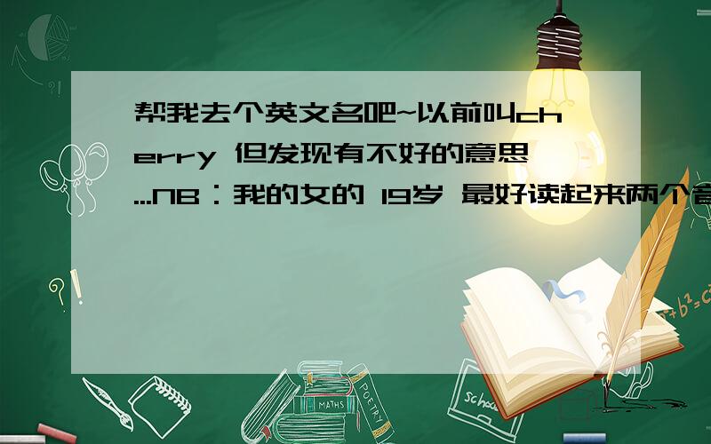 帮我去个英文名吧~以前叫cherry 但发现有不好的意思...NB：我的女的 19岁 最好读起来两个音.