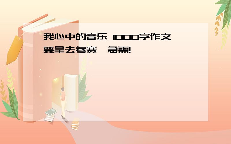 我心中的音乐 1000字作文要拿去参赛,急需!