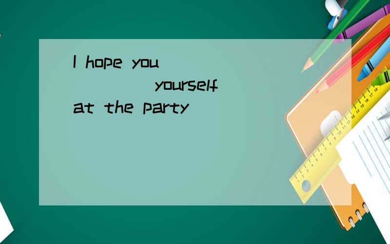 I hope you _______ yourself at the party