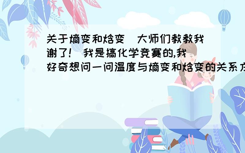 关于熵变和焓变（大师们教教我谢了!）我是搞化学竞赛的,我好奇想问一问温度与熵变和焓变的关系方程,如果答案可以我还会追加的!