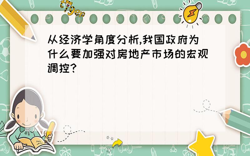 从经济学角度分析,我国政府为什么要加强对房地产市场的宏观调控?