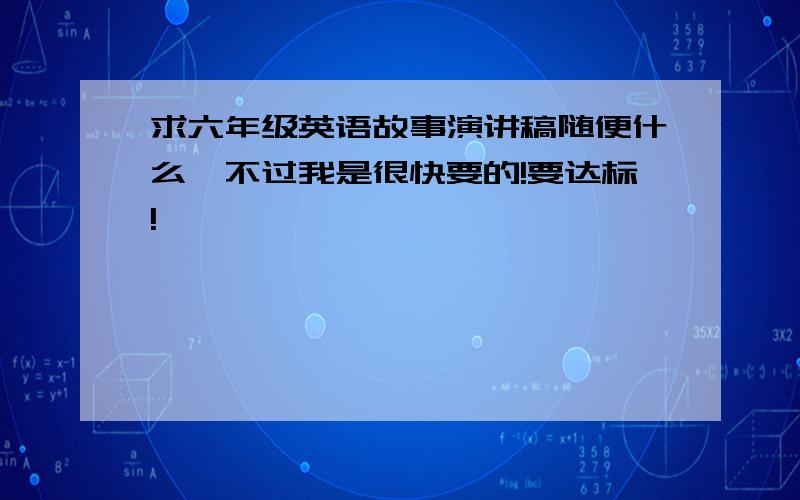 求六年级英语故事演讲稿随便什么,不过我是很快要的!要达标!