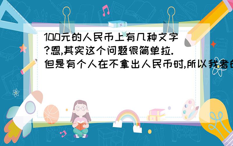 100元的人民币上有几种文字?恩,其实这个问题很简单拉.但是有个人在不拿出人民币时,所以我考的是大家平时最为平常的东西的观察能力.