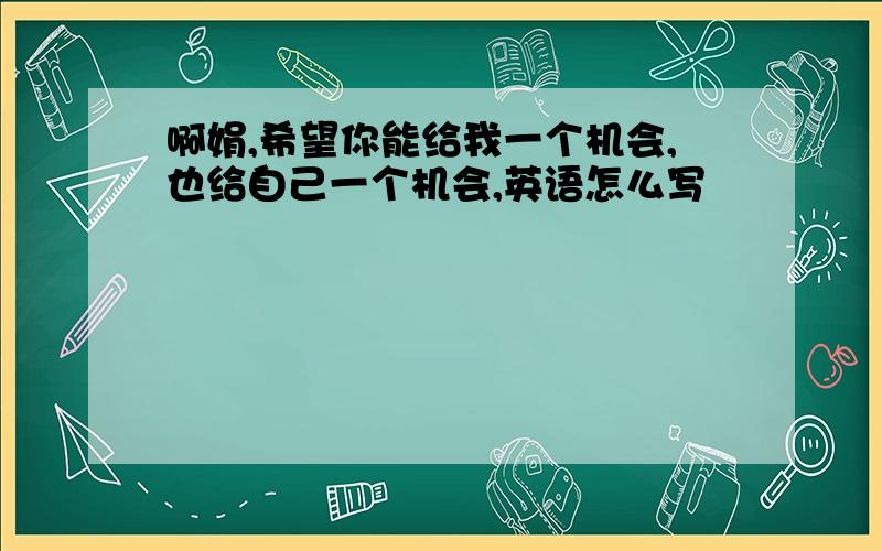 啊娟,希望你能给我一个机会,也给自己一个机会,英语怎么写