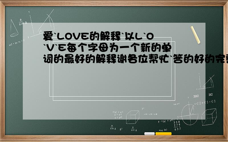 爱`LOVE的解释`以L`O`V`E每个字母为一个新的单词的最好的解释谢各位帮忙`答的好的完整的定加分