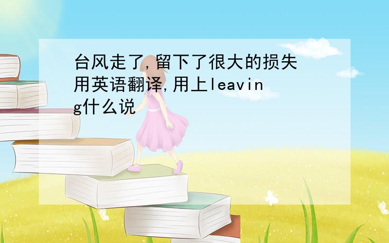 台风走了,留下了很大的损失 用英语翻译,用上leaving什么说