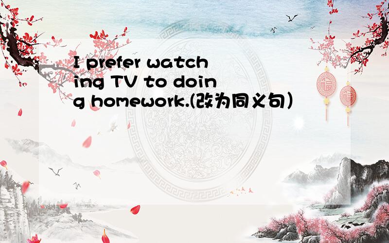 I prefer watching TV to doing homework.(改为同义句）