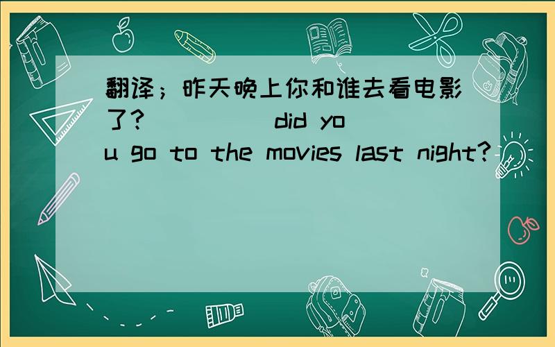 翻译；昨天晚上你和谁去看电影了?__ __ did you go to the movies last night?