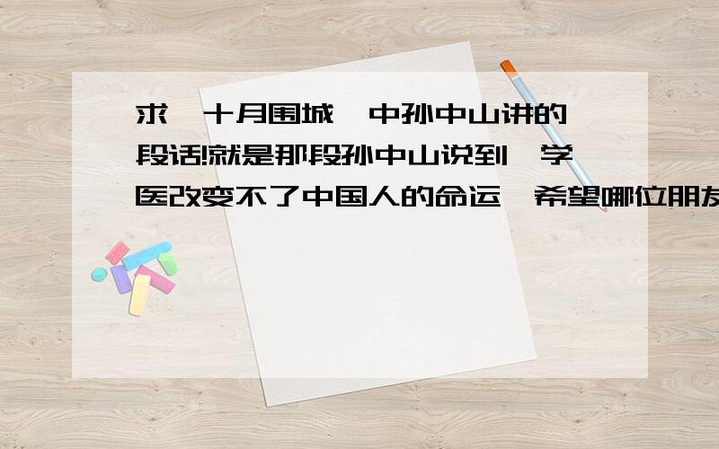 求《十月围城》中孙中山讲的一段话!就是那段孙中山说到,学医改变不了中国人的命运,希望哪位朋友可以给我提供那段话,因为这句话让我真的很震撼.