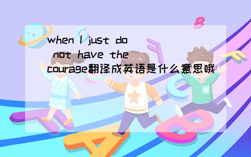 when I just do not have the courage翻译成英语是什么意思哦