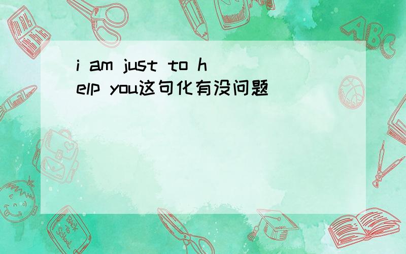 i am just to help you这句化有没问题