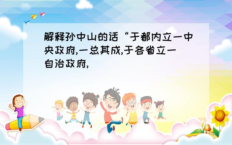 解释孙中山的话“于都内立一中央政府,一总其成,于各省立一自治政府,