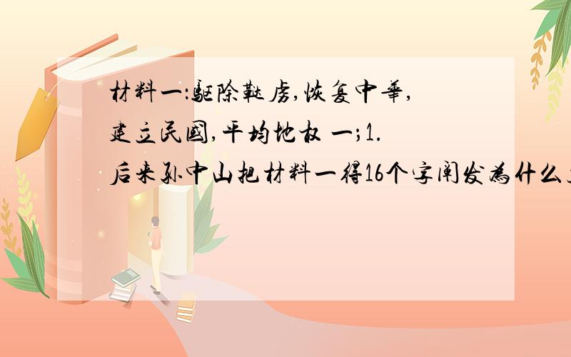 材料一：驱除鞑虏,恢复中华,建立民国,平均地权 一；1.后来孙中山把材料一得16个字阐发为什么主义接着上面的问题2.它包括哪三部分?3.它的提出起了什么作用?二、为什么孙中山被誉为【20世