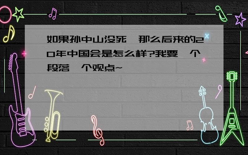 如果孙中山没死,那么后来的20年中国会是怎么样?我要一个段落一个观点~