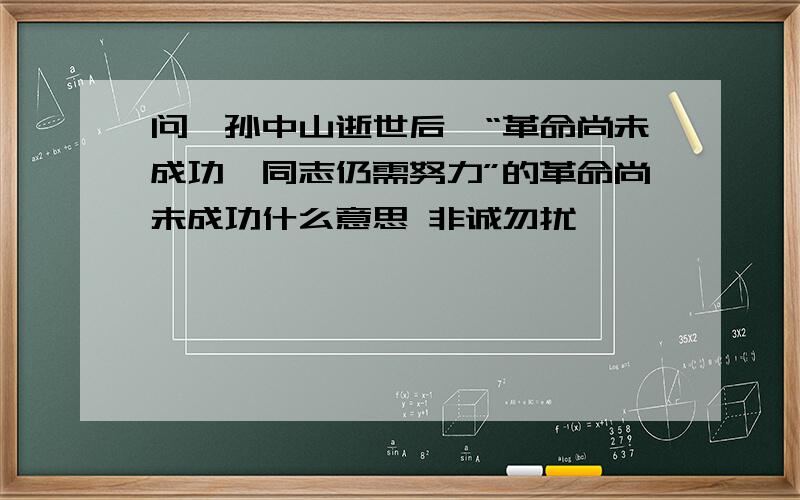 问,孙中山逝世后,“革命尚未成功,同志仍需努力”的革命尚未成功什么意思 非诚勿扰