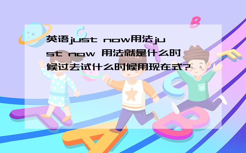 英语just now用法just now 用法就是什么时候过去试什么时候用现在式?