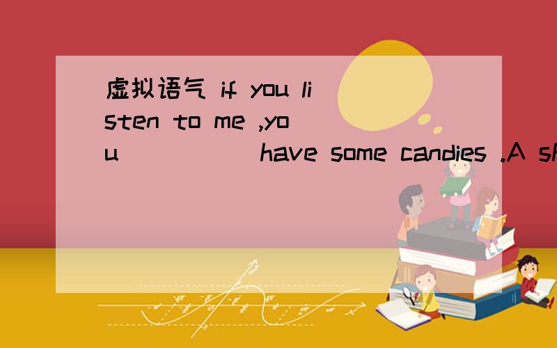 虚拟语气 if you listen to me ,you _____have some candies .A shall B may C win D must请详细说明为什么