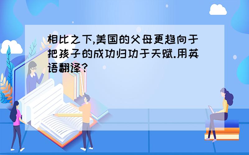 相比之下,美国的父母更趋向于把孩子的成功归功于天赋.用英语翻译?